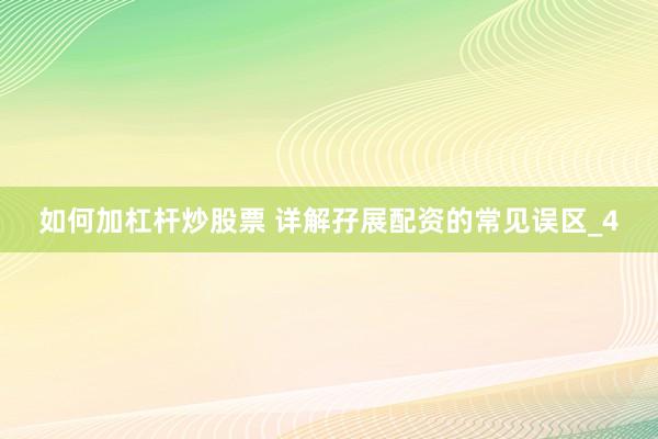如何加杠杆炒股票 详解孖展配资的常见误区_4