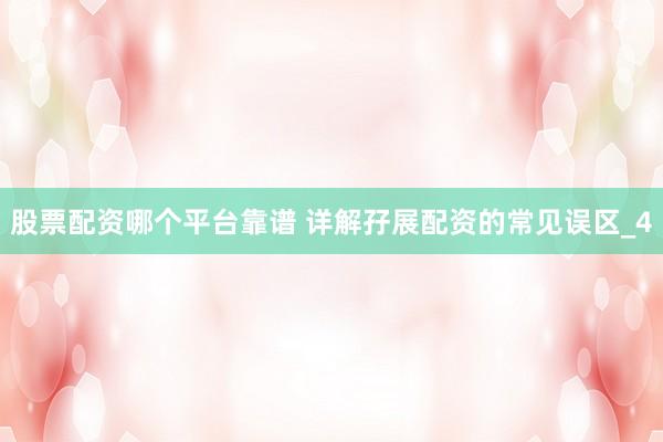 股票配资哪个平台靠谱 详解孖展配资的常见误区_4