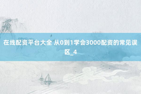 在线配资平台大全 从0到1学会3000配资的常见误区_4