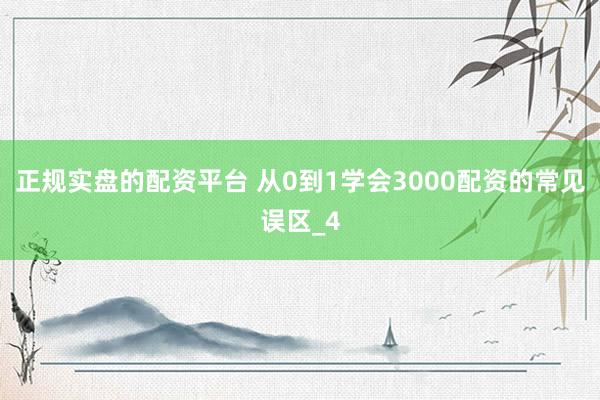 正规实盘的配资平台 从0到1学会3000配资的常见误区_4