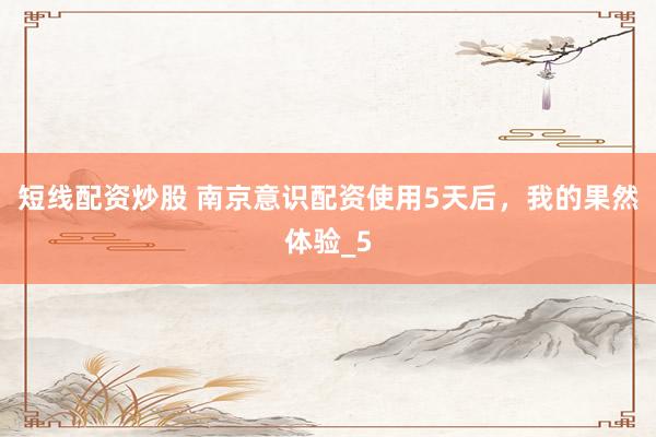 短线配资炒股 南京意识配资使用5天后，我的果然体验_5