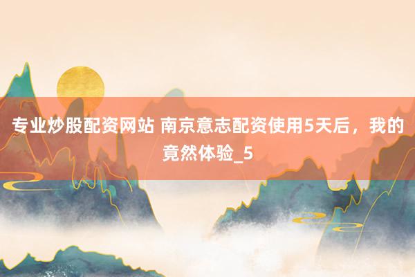 专业炒股配资网站 南京意志配资使用5天后，我的竟然体验_5