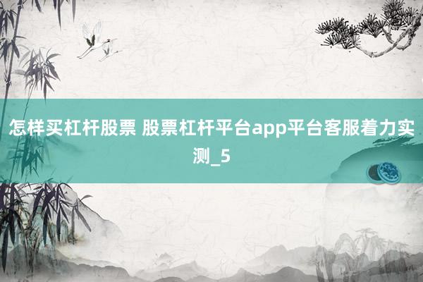 怎样买杠杆股票 股票杠杆平台app平台客服着力实测_5