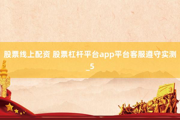 股票线上配资 股票杠杆平台app平台客服遵守实测_5