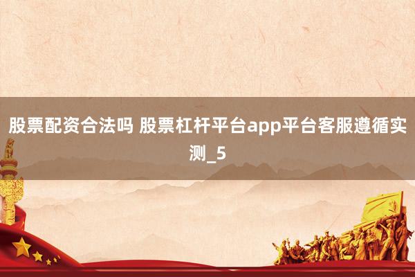 股票配资合法吗 股票杠杆平台app平台客服遵循实测_5