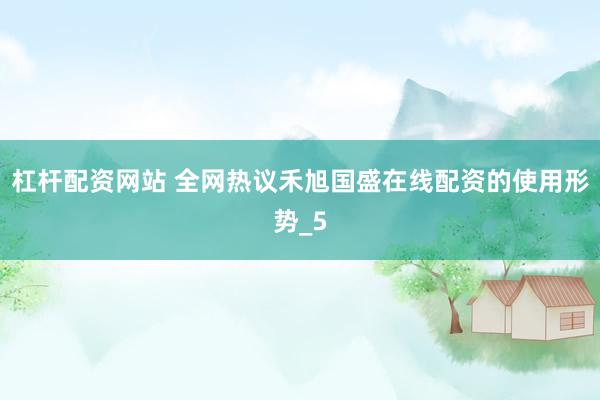 杠杆配资网站 全网热议禾旭国盛在线配资的使用形势_5