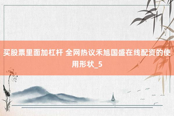 买股票里面加杠杆 全网热议禾旭国盛在线配资的使用形状_5