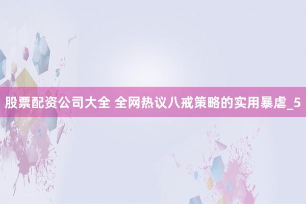股票配资公司大全 全网热议八戒策略的实用暴虐_5