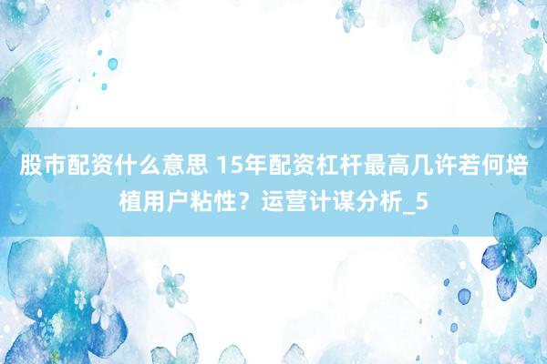 股市配资什么意思 15年配资杠杆最高几许若何培植用户粘性？运营计谋分析_5