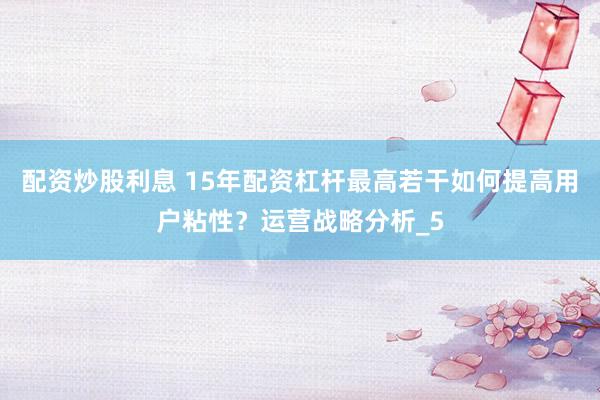 配资炒股利息 15年配资杠杆最高若干如何提高用户粘性？运营战略分析_5