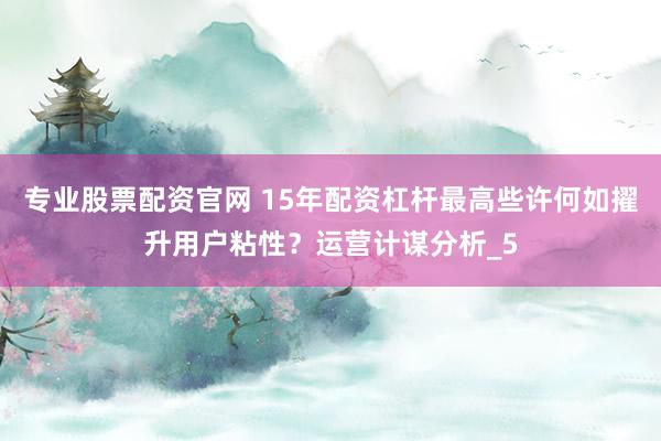 专业股票配资官网 15年配资杠杆最高些许何如擢升用户粘性？运营计谋分析_5