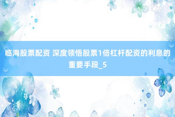 临海股票配资 深度领悟股票1倍杠杆配资的利息的重要手段_5
