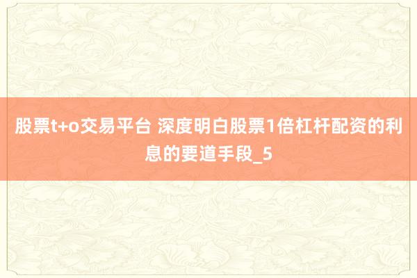 股票t+o交易平台 深度明白股票1倍杠杆配资的利息的要道手段_5