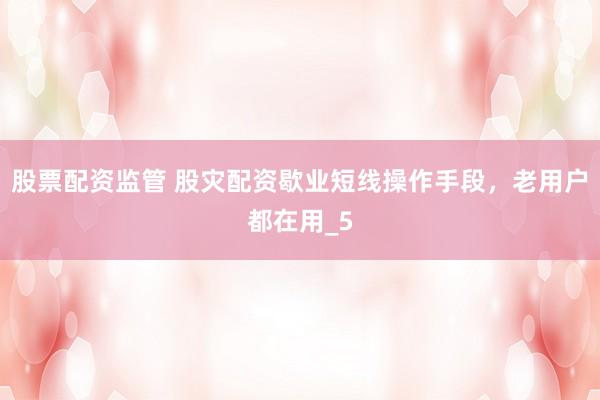 股票配资监管 股灾配资歇业短线操作手段，老用户都在用_5