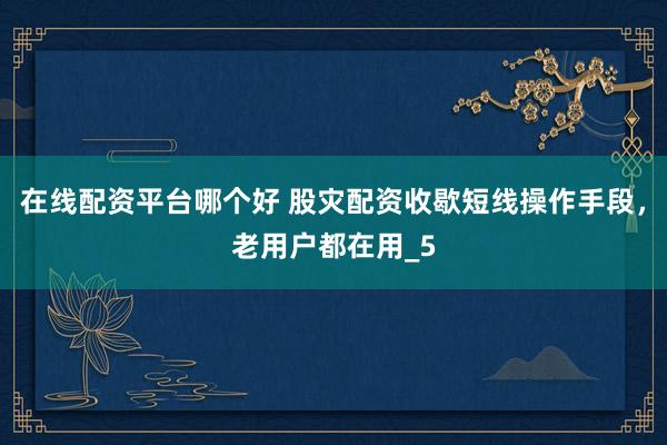 在线配资平台哪个好 股灾配资收歇短线操作手段，老用户都在用_5